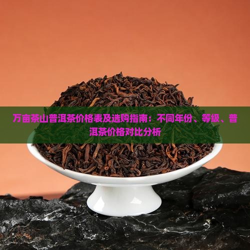 万亩茶山普洱茶价格表及选购指南：不同年份、等级、普洱茶价格对比分析