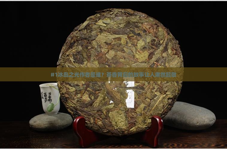 #1冰岛之光作者是谁？茶香背后的故事让人肃然起敬