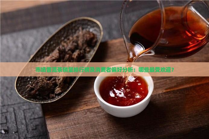 市场普洱茶销量排行榜及消费者偏好分析：哪些最受欢迎？