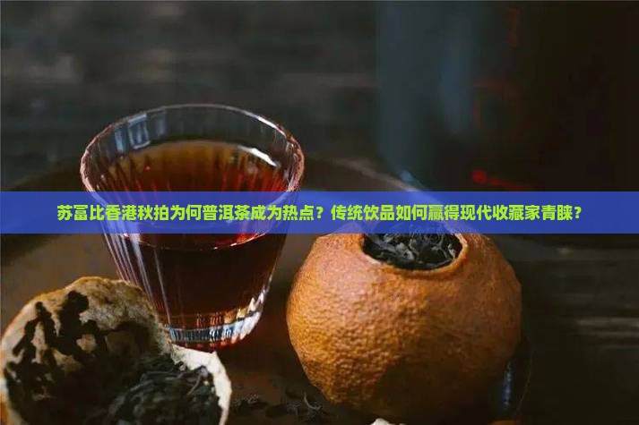 苏富比香港秋拍为何普洱茶成为热点？传统饮品如何赢得现代收藏家青睐？