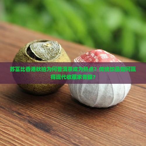 苏富比香港秋拍为何普洱茶成为热点？传统饮品如何赢得现代收藏家青睐？