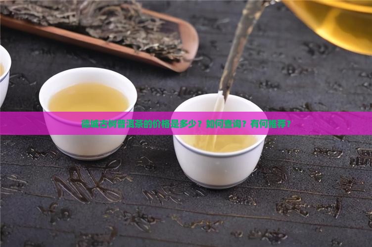 德城古树普洱茶的价格是多少？如何查询？有何推荐？