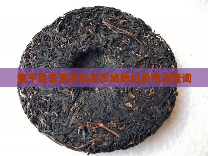 威宁县普洱茶批发市场地址及电话查询