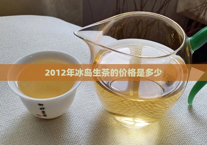 2012年冰岛生茶的价格是多少