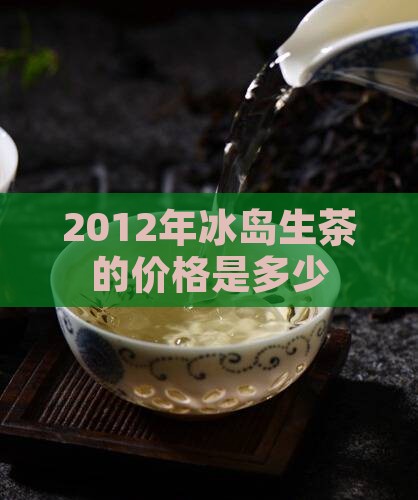2012年冰岛生茶的价格是多少