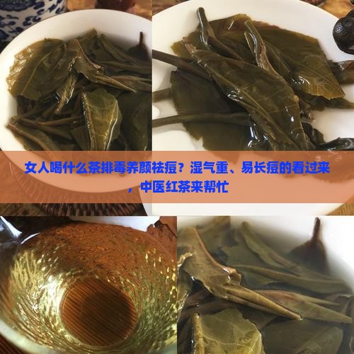 女人喝什么茶排毒养颜祛痘？湿气重、易长痘的看过来，中医红茶来帮忙