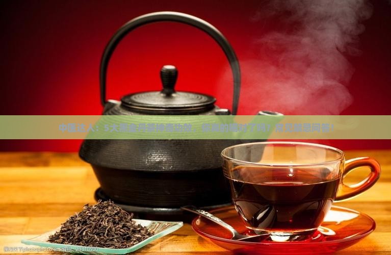 中医达人：5大黑金丹茶神奇功效，你真的喝对了吗？常见禁忌问答！