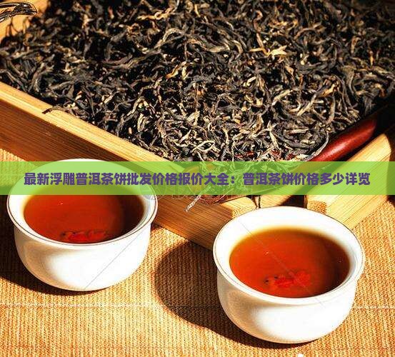 最新浮雕普洱茶饼批发价格报价大全：普洱茶饼价格多少详览