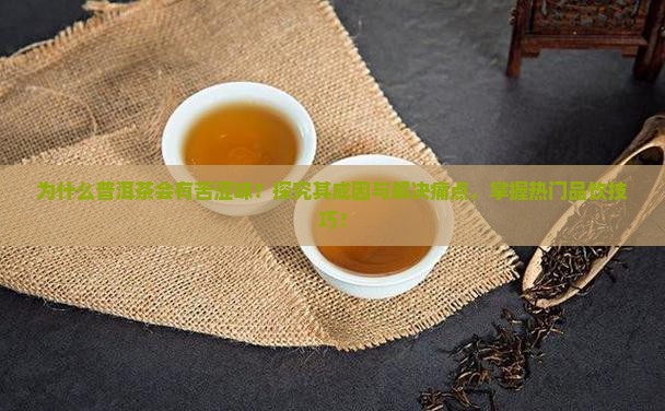 为什么普洱茶会有苦涩味？探究其成因与解决痛点，掌握热门品饮技巧！