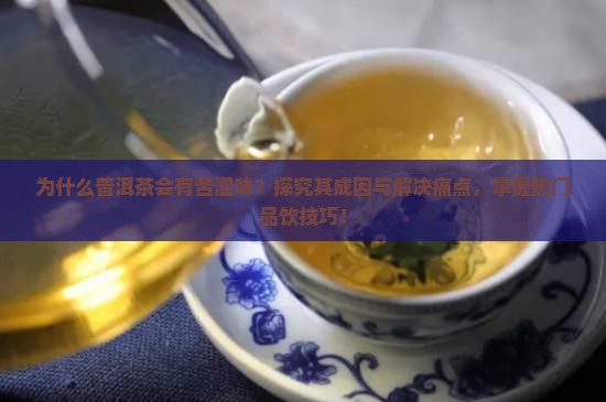 为什么普洱茶会有苦涩味？探究其成因与解决痛点，掌握热门品饮技巧！