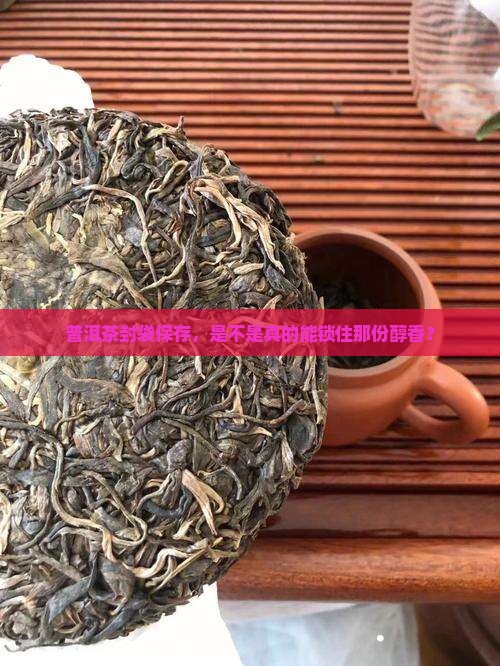 普洱茶封袋保存，是不是真的能锁住那份醇香？