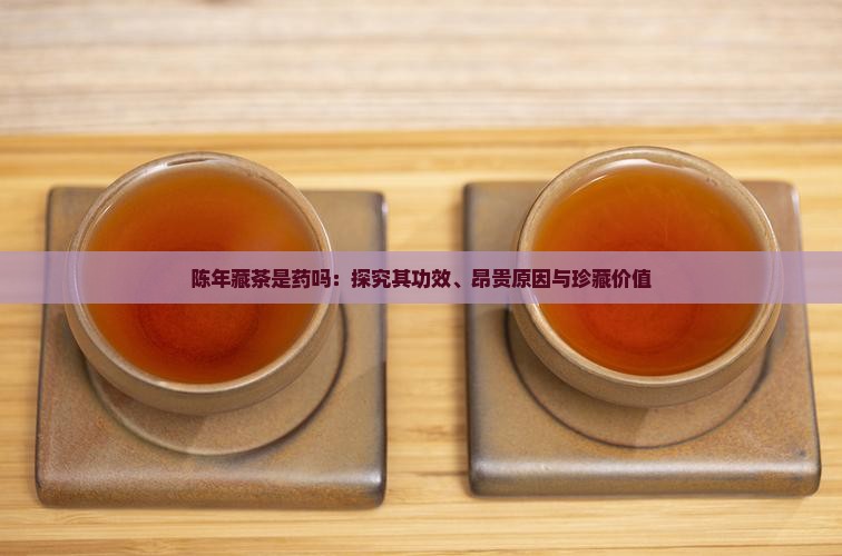陈年藏茶是药吗：探究其功效、昂贵原因与珍藏价值