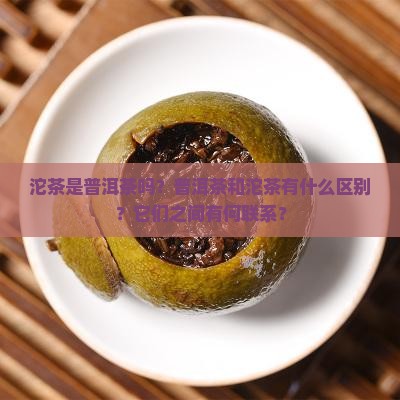 沱茶是普洱茶吗？普洱茶和沱茶有什么区别？它们之间有何联系？