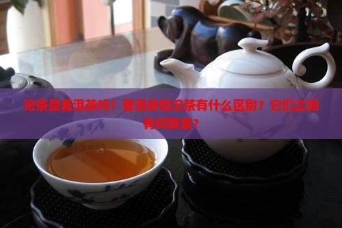 沱茶是普洱茶吗？普洱茶和沱茶有什么区别？它们之间有何联系？