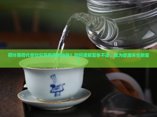 荷叶薄荷代茶饮究竟有哪些功效？如何缓解夏季不适，成为健康养生新宠？