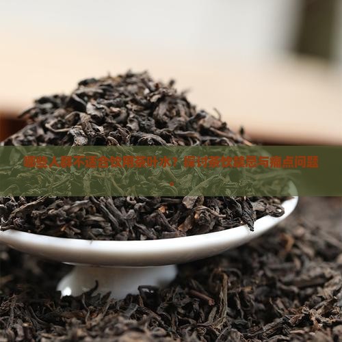 哪些人群不适合饮用茶叶水？探讨茶饮禁忌与痛点问题。