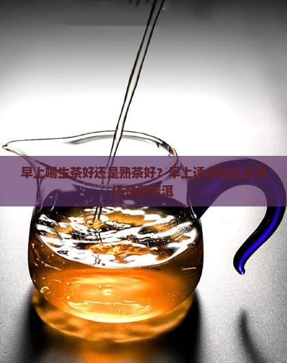 早上喝生茶好还是熟茶好？早上适合喝生普洱还是熟普洱