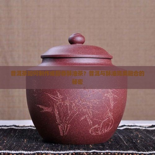 普洱茶如何制作成醇香酥油茶？普洱与酥油完美融合的秘密