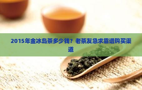 2015年金冰岛茶多少钱？老茶友急求靠谱购买渠道