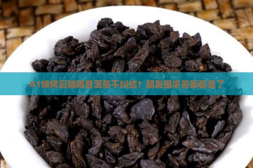 #1烧烤后能喝普洱茶不纠结？朋友圈求答案着急了