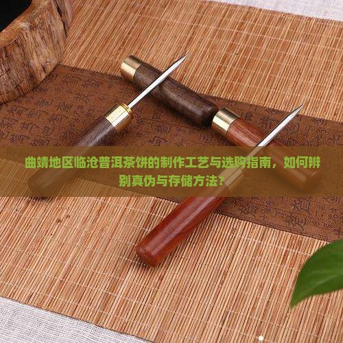 曲靖地区临沧普洱茶饼的制作工艺与选购指南，如何辨别真伪与存储方法？
