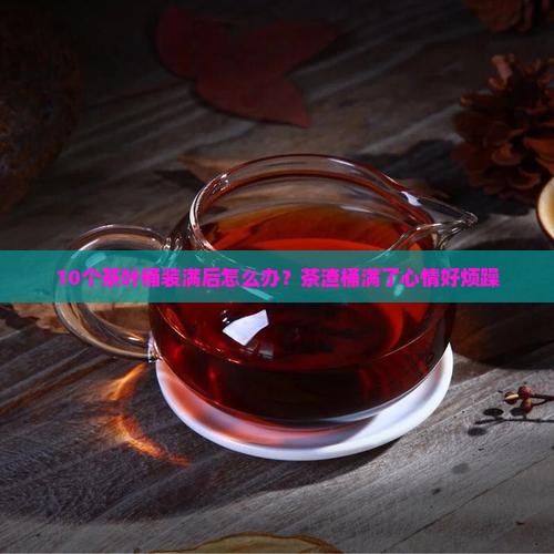 10个茶叶桶装满后怎么办？茶渣桶满了心情好烦躁