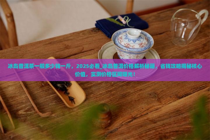 冰岛普洱茶一般多少钱一斤