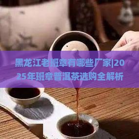 黑龙江老班章有哪些厂家