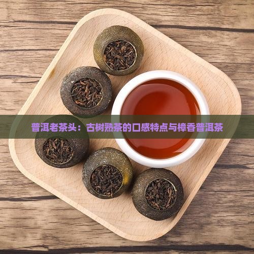 古树熟茶的口感特点樟香老茶头