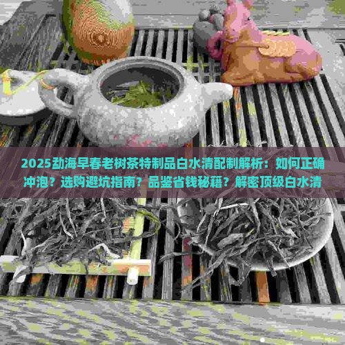 勐海早春老树茶特制品白水清配制 勐海早春老树茶特制品白水清配制