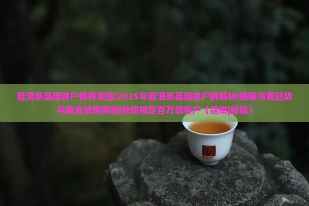 普洱茶高端客户群有哪些