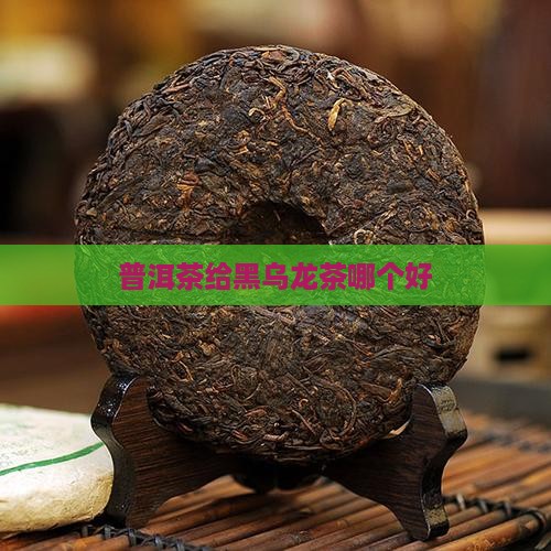 普洱茶给黑乌龙茶哪个好