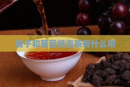 栀子和菊苣根泡茶有什么用