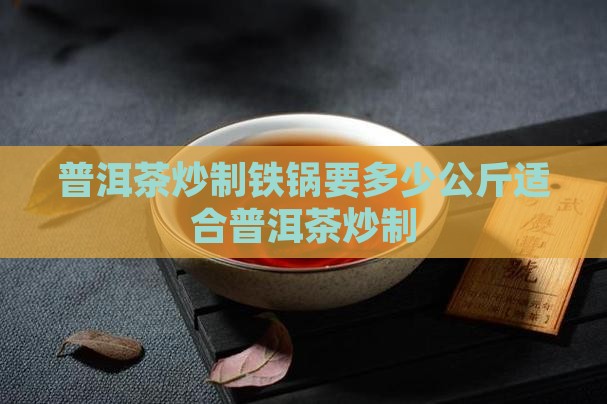 普洱茶炒制铁锅要多少公斤