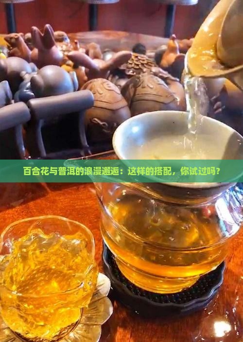 百合花与普洱的浪漫邂逅：这样的搭配，你试过吗？