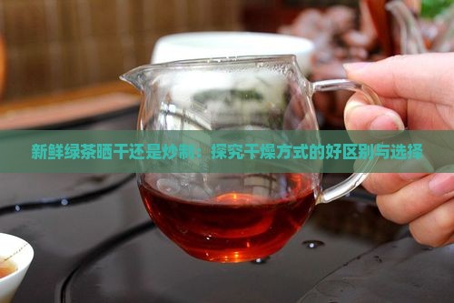 新鲜绿茶晒干还是炒制：探究干燥方式的好区别与选择