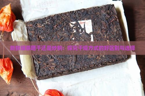 新鲜绿茶晒干还是炒制：探究干燥方式的好区别与选择