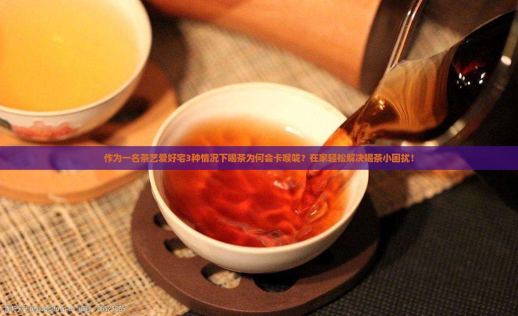 作为一名茶艺爱好宅3种情况下喝茶为何会卡喉咙？在家轻松解决喝茶小困扰！