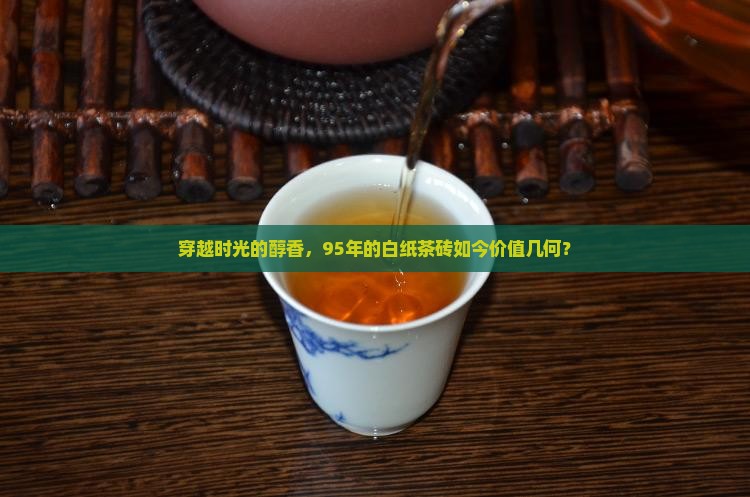 穿越时光的醇香，95年的白纸茶砖如今价值几何？