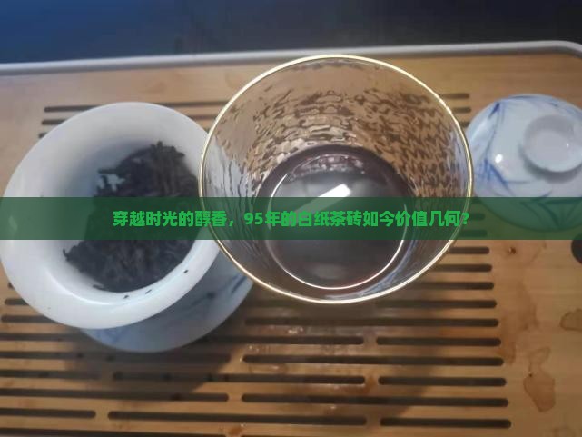 穿越时光的醇香，95年的白纸茶砖如今价值几何？