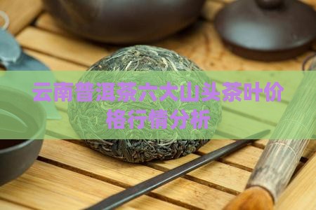 云南普洱茶六大山头茶叶价格行情分析