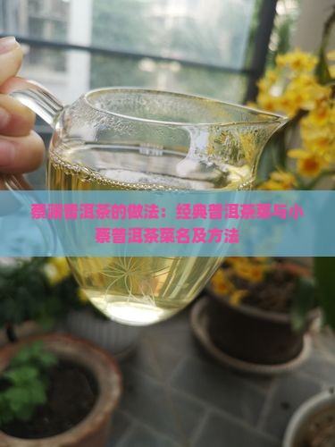 蔡澜普洱茶的做法：经典普洱茶菜与小蔡普洱茶菜名及方法