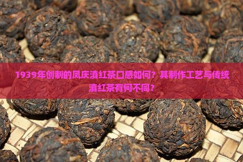 1939年创制的凤庆滇红茶口感如何？其制作工艺与传统滇红茶有何不同？