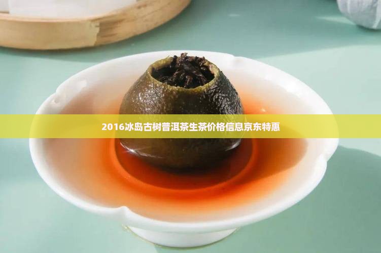2016冰岛古树普洱茶生茶价格信息京东特惠
