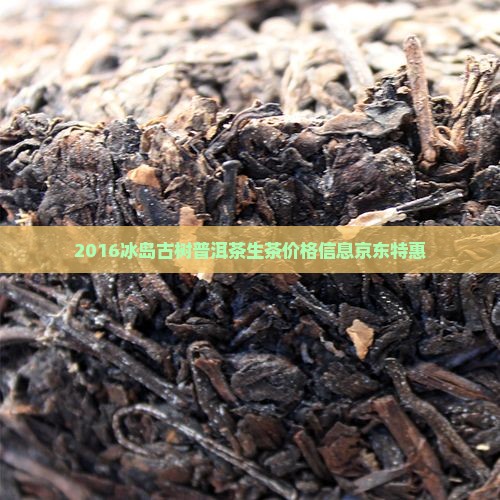 2016冰岛古树普洱茶生茶价格信息京东特惠