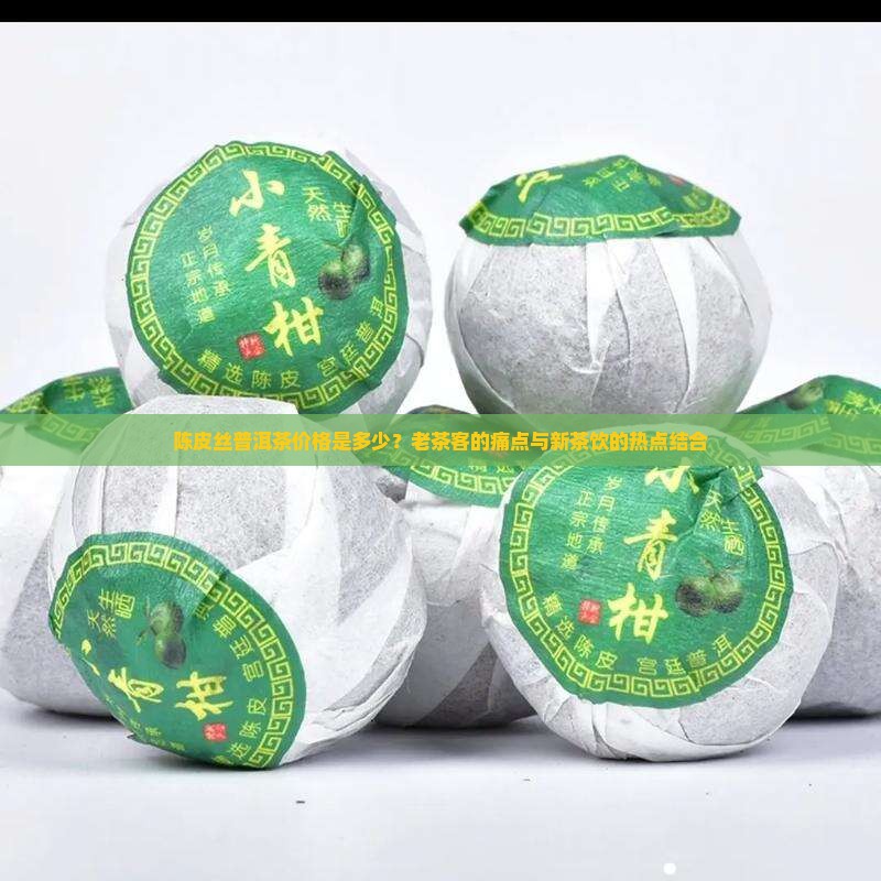 陈皮丝普洱茶价格是多少？老茶客的痛点与新茶饮的热点结合