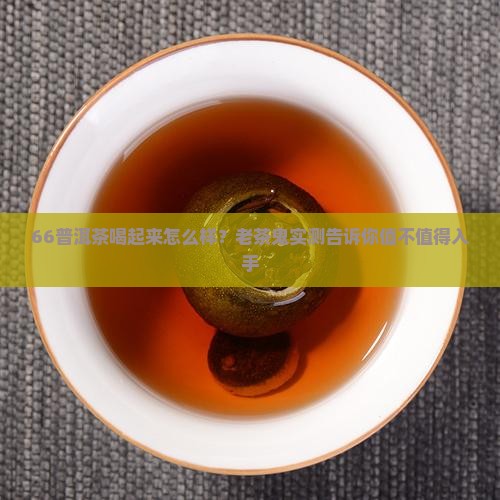 66普洱茶喝起来怎么样？老茶鬼实测告诉你值不值得入手