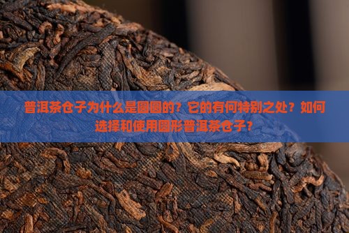 普洱茶仓子为什么是圆圆的？它的有何特别之处？如何选择和使用圆形普洱茶仓子？