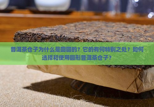 普洱茶仓子为什么是圆圆的？它的有何特别之处？如何选择和使用圆形普洱茶仓子？