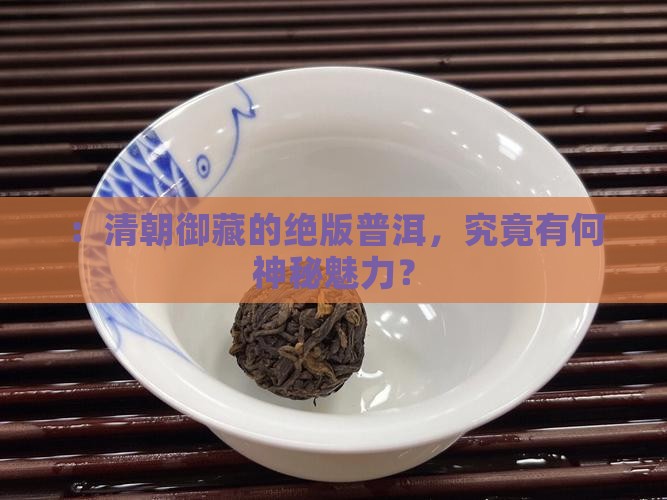 ：清朝御藏的绝版普洱，究竟有何神秘魅力？